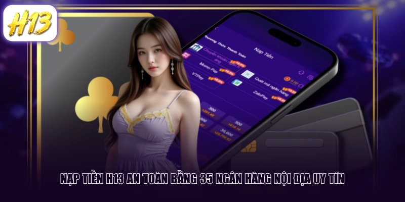 Nạp tiền H13 an toàn bằng 35 ngân hàng nội địa uy tín