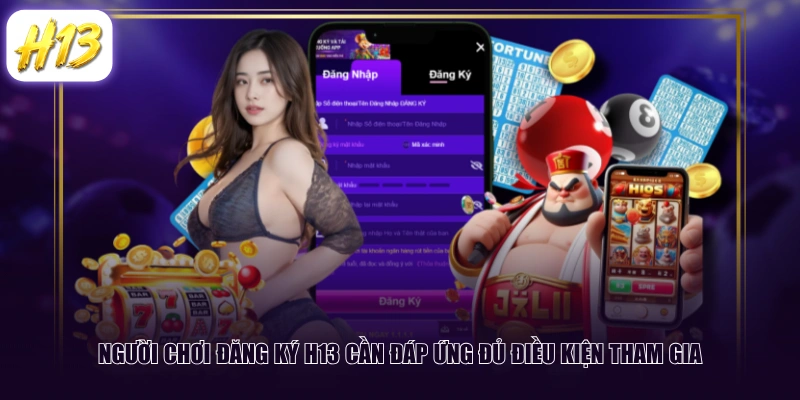Người chơi đăng ký H13 cần đáp ứng đủ điều kiện tham gia